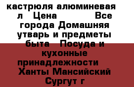 кастрюля алюминевая 40л › Цена ­ 2 200 - Все города Домашняя утварь и предметы быта » Посуда и кухонные принадлежности   . Ханты-Мансийский,Сургут г.